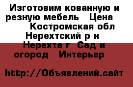 Изготовим кованную и резную мебель › Цена ­ 1 999 - Костромская обл., Нерехтский р-н, Нерехта г. Сад и огород » Интерьер   